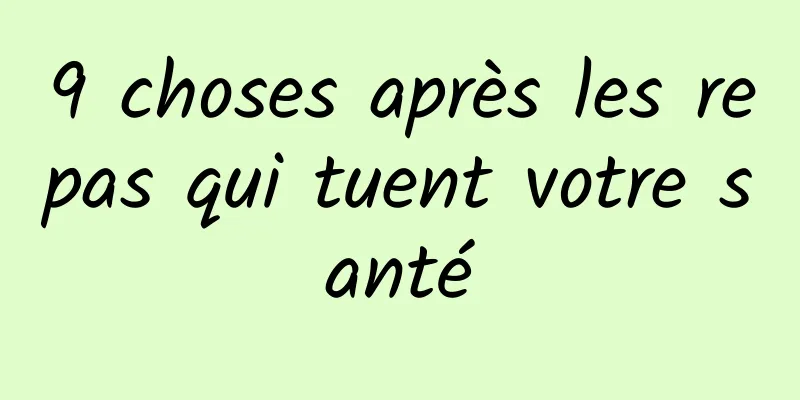 9 choses après les repas qui tuent votre santé