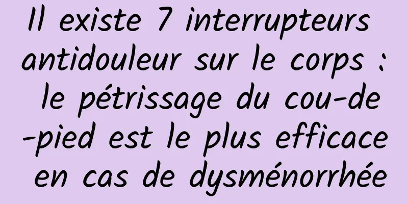 Il existe 7 interrupteurs antidouleur sur le corps : le pétrissage du cou-de-pied est le plus efficace en cas de dysménorrhée