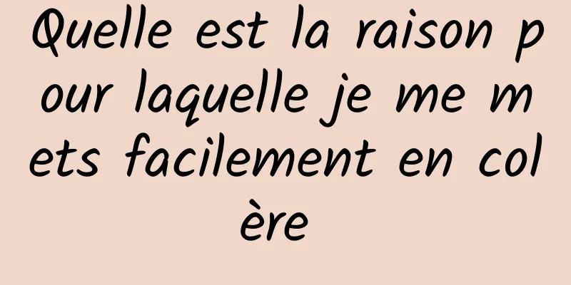 Quelle est la raison pour laquelle je me mets facilement en colère 