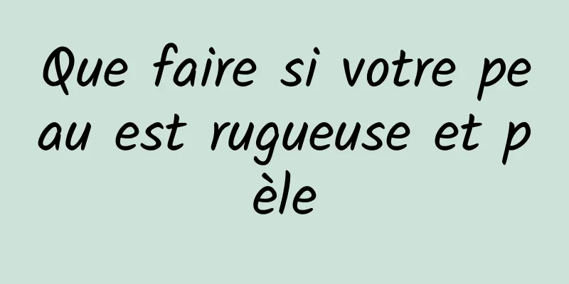 Que faire si votre peau est rugueuse et pèle