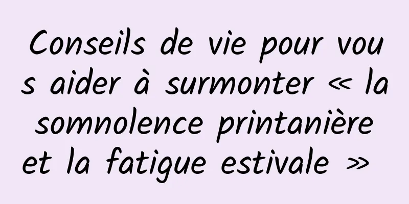 Conseils de vie pour vous aider à surmonter « la somnolence printanière et la fatigue estivale » 