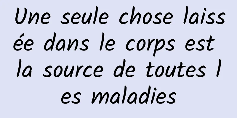 Une seule chose laissée dans le corps est la source de toutes les maladies