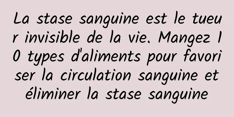 La stase sanguine est le tueur invisible de la vie. Mangez 10 types d'aliments pour favoriser la circulation sanguine et éliminer la stase sanguine 