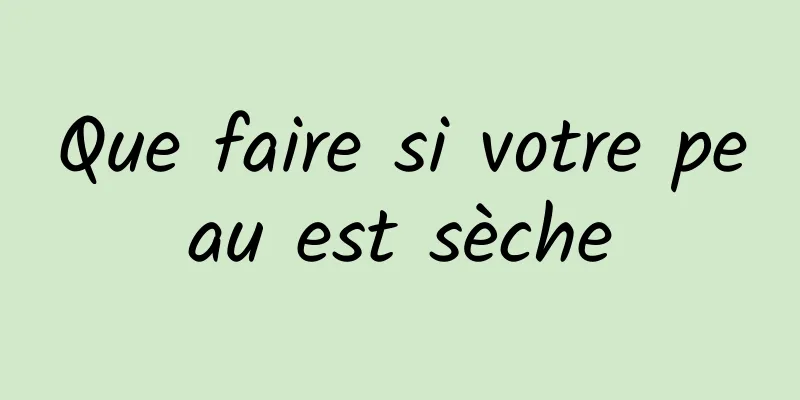 Que faire si votre peau est sèche