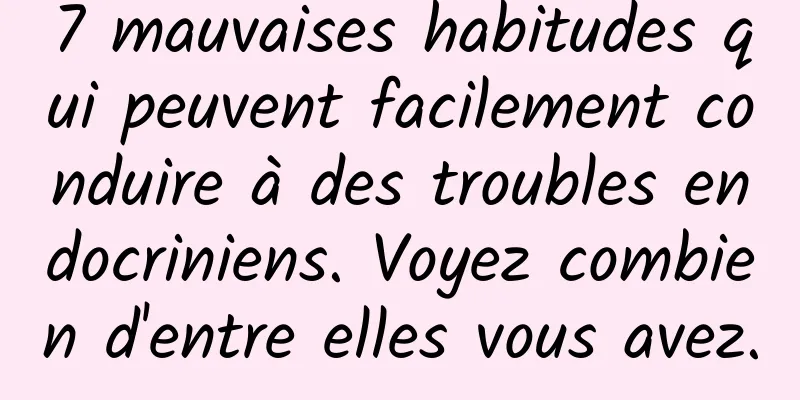 7 mauvaises habitudes qui peuvent facilement conduire à des troubles endocriniens. Voyez combien d'entre elles vous avez.