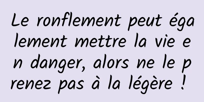 Le ronflement peut également mettre la vie en danger, alors ne le prenez pas à la légère ! 