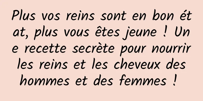 Plus vos reins sont en bon état, plus vous êtes jeune ! Une recette secrète pour nourrir les reins et les cheveux des hommes et des femmes ! 