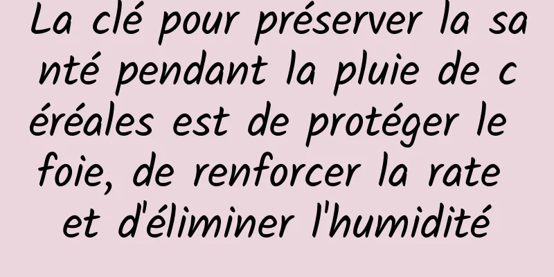 La clé pour préserver la santé pendant la pluie de céréales est de protéger le foie, de renforcer la rate et d'éliminer l'humidité