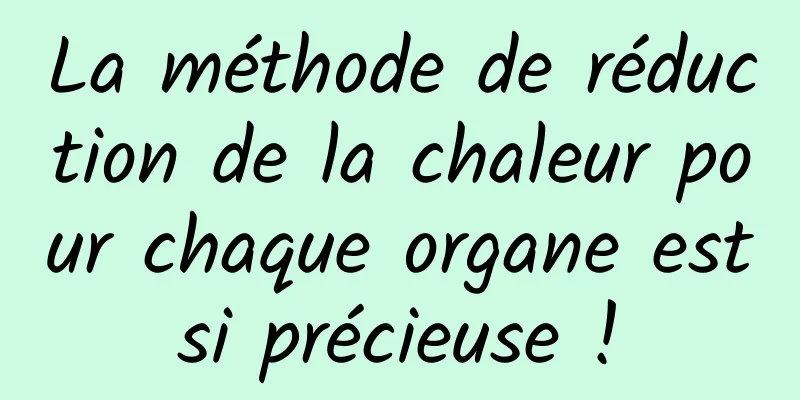 La méthode de réduction de la chaleur pour chaque organe est si précieuse ! 