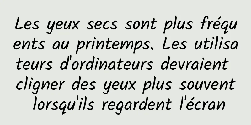 Les yeux secs sont plus fréquents au printemps. Les utilisateurs d'ordinateurs devraient cligner des yeux plus souvent lorsqu'ils regardent l'écran