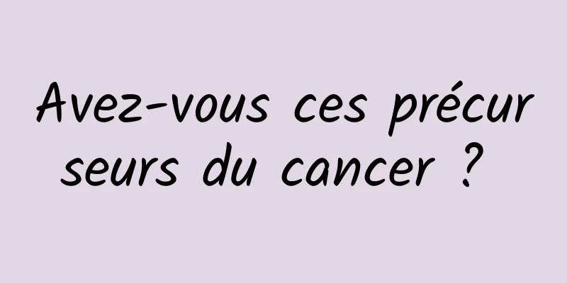 Avez-vous ces précurseurs du cancer ? 