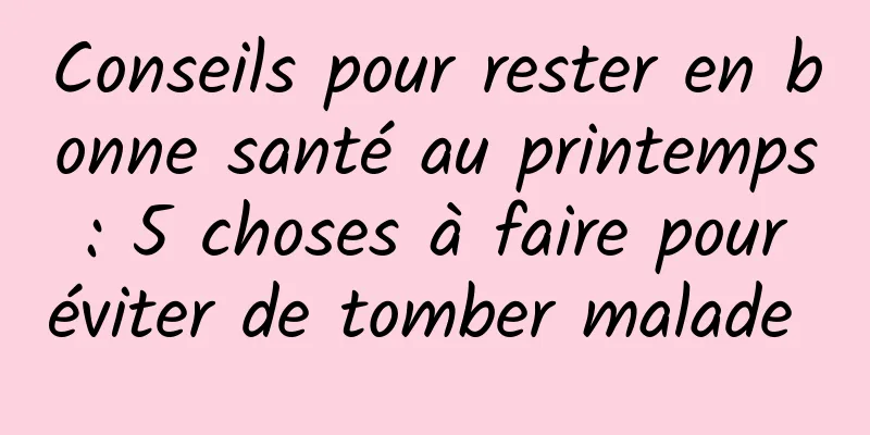 Conseils pour rester en bonne santé au printemps : 5 choses à faire pour éviter de tomber malade 