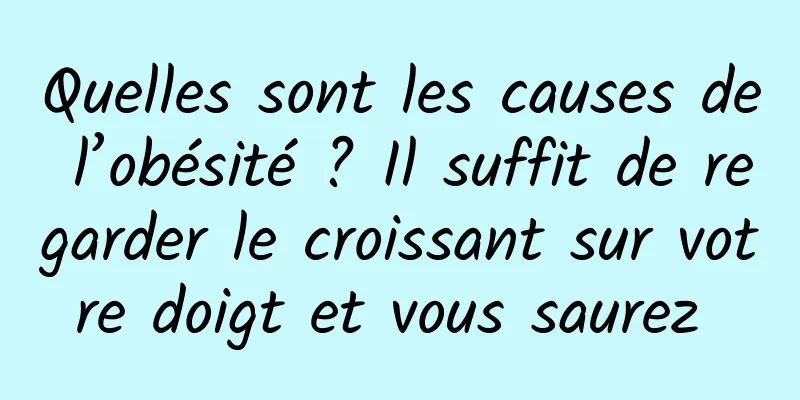 Quelles sont les causes de l’obésité ? Il suffit de regarder le croissant sur votre doigt et vous saurez 