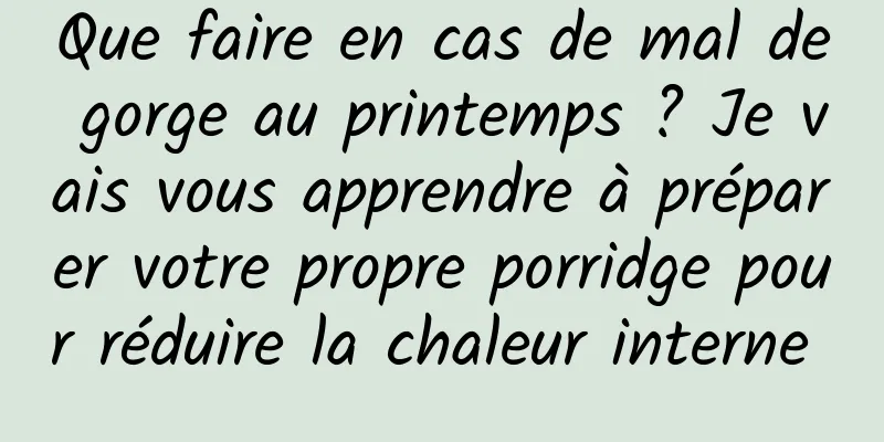 Que faire en cas de mal de gorge au printemps ? Je vais vous apprendre à préparer votre propre porridge pour réduire la chaleur interne 