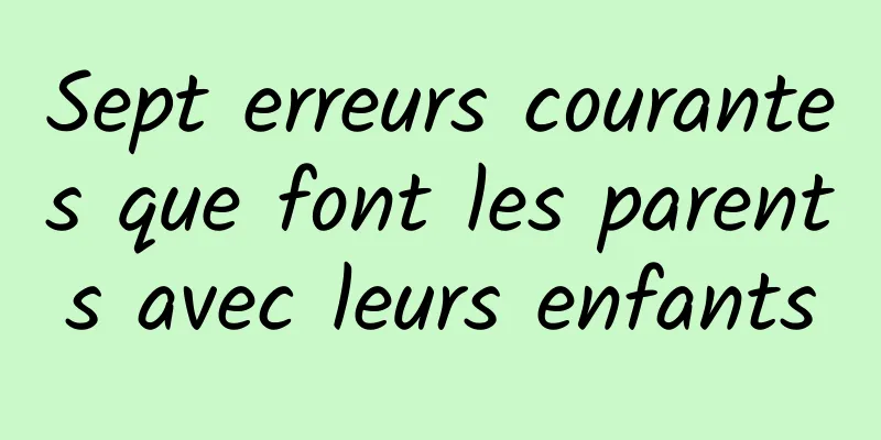 Sept erreurs courantes que font les parents avec leurs enfants