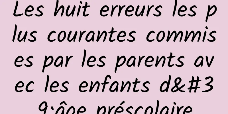 Les huit erreurs les plus courantes commises par les parents avec les enfants d'âge préscolaire