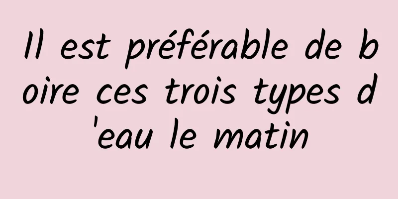 Il est préférable de boire ces trois types d'eau le matin