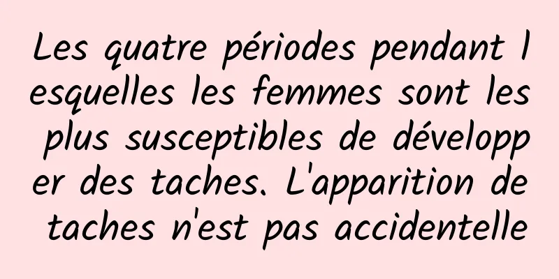 Les quatre périodes pendant lesquelles les femmes sont les plus susceptibles de développer des taches. L'apparition de taches n'est pas accidentelle