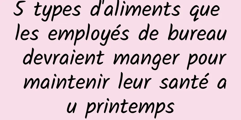 5 types d'aliments que les employés de bureau devraient manger pour maintenir leur santé au printemps