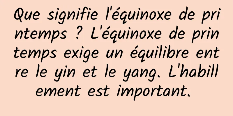 Que signifie l'équinoxe de printemps ? L'équinoxe de printemps exige un équilibre entre le yin et le yang. L'habillement est important. 