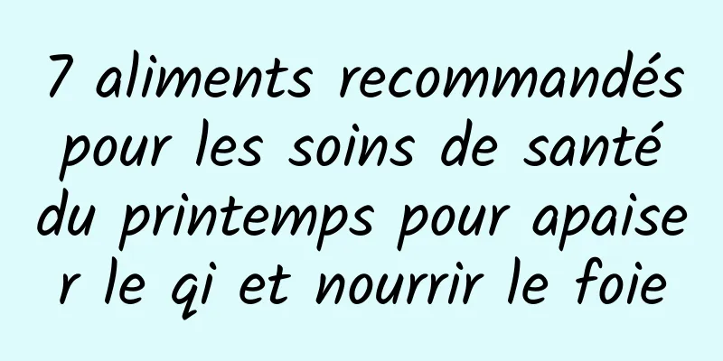 7 aliments recommandés pour les soins de santé du printemps pour apaiser le qi et nourrir le foie