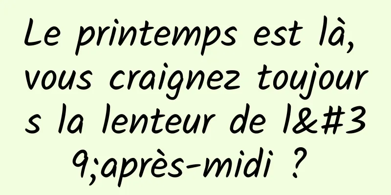 Le printemps est là, vous craignez toujours la lenteur de l'après-midi ? 