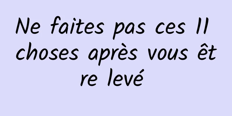 Ne faites pas ces 11 choses après vous être levé 