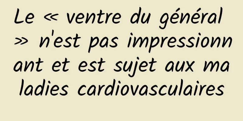 Le « ventre du général » n'est pas impressionnant et est sujet aux maladies cardiovasculaires