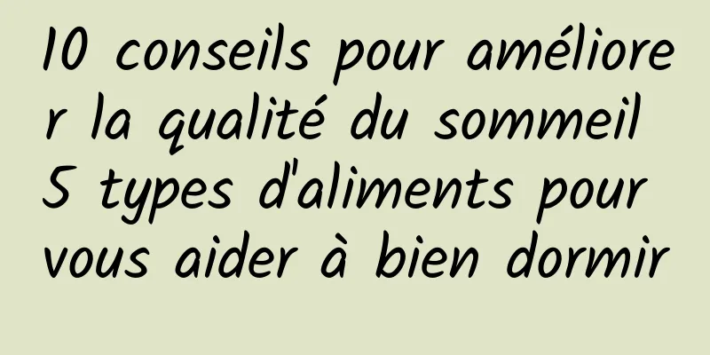 10 conseils pour améliorer la qualité du sommeil 5 types d'aliments pour vous aider à bien dormir