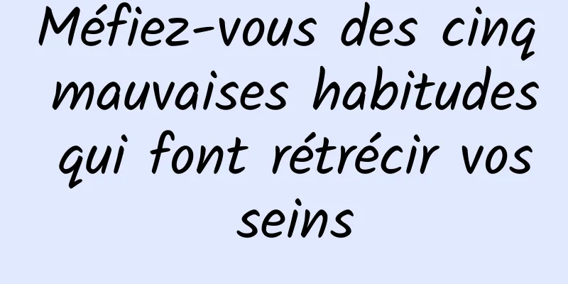 Méfiez-vous des cinq mauvaises habitudes qui font rétrécir vos seins