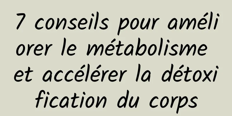 7 conseils pour améliorer le métabolisme et accélérer la détoxification du corps