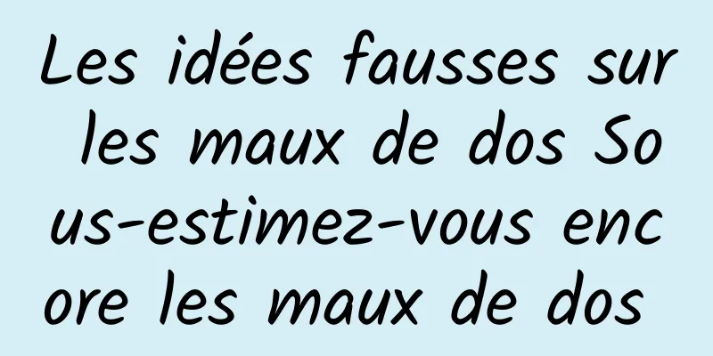 Les idées fausses sur les maux de dos Sous-estimez-vous encore les maux de dos 