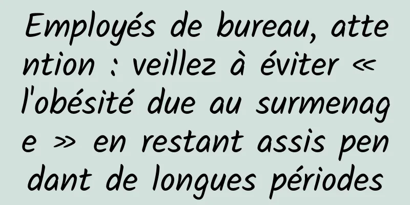 Employés de bureau, attention : veillez à éviter « l'obésité due au surmenage » en restant assis pendant de longues périodes