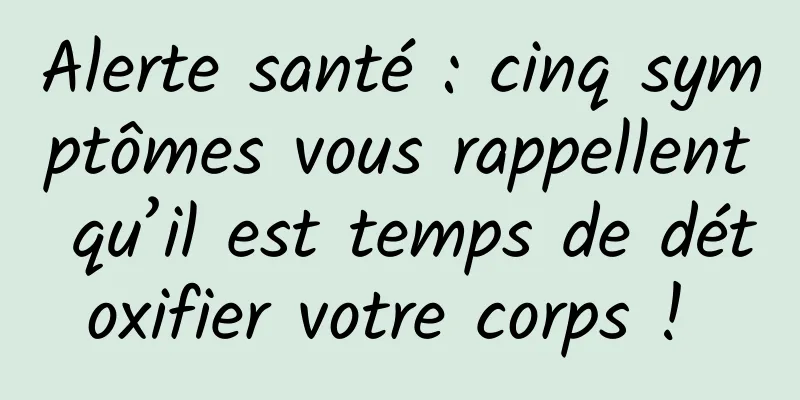 Alerte santé : cinq symptômes vous rappellent qu’il est temps de détoxifier votre corps ! 