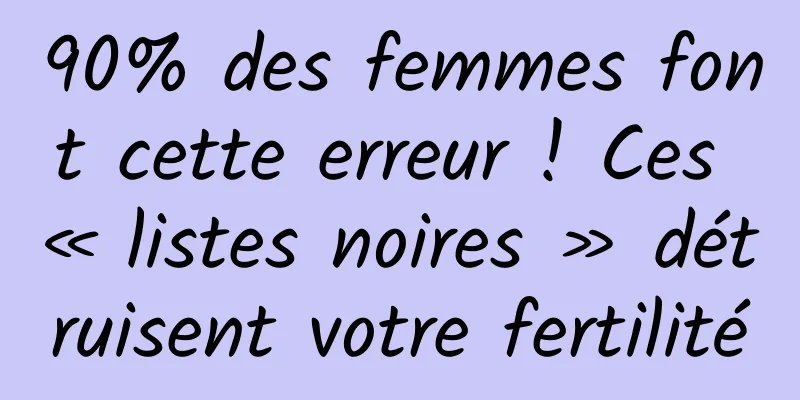 90% des femmes font cette erreur ! Ces « listes noires » détruisent votre fertilité