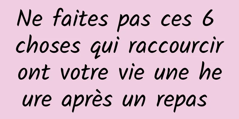 Ne faites pas ces 6 choses qui raccourciront votre vie une heure après un repas 