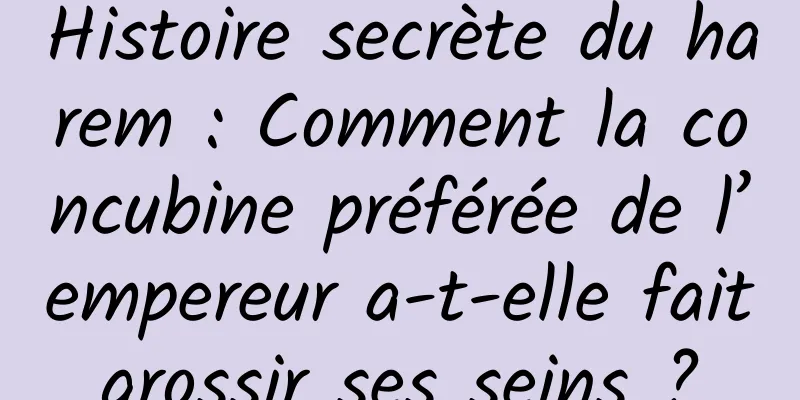 Histoire secrète du harem : Comment la concubine préférée de l’empereur a-t-elle fait grossir ses seins ? 