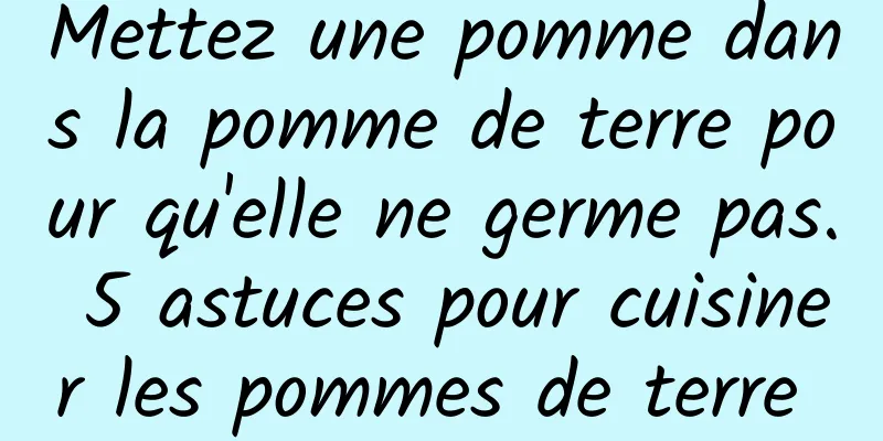 Mettez une pomme dans la pomme de terre pour qu'elle ne germe pas. 5 astuces pour cuisiner les pommes de terre 