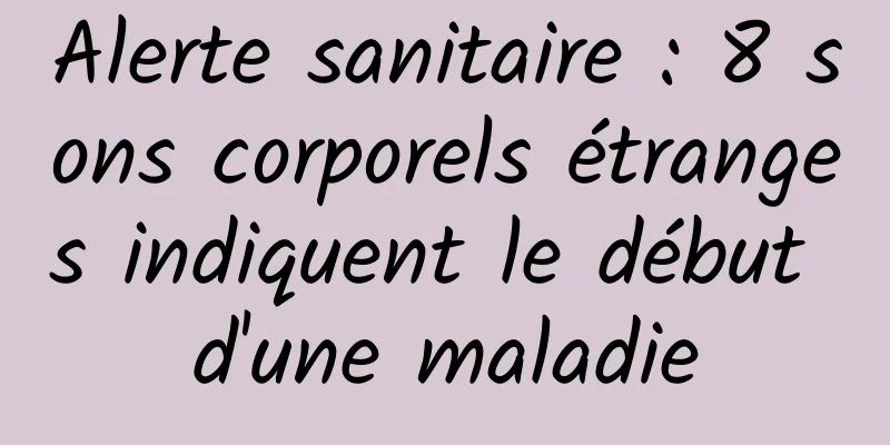 Alerte sanitaire : 8 sons corporels étranges indiquent le début d'une maladie