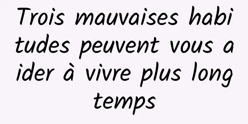 Trois mauvaises habitudes peuvent vous aider à vivre plus longtemps