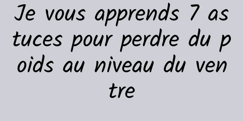 Je vous apprends 7 astuces pour perdre du poids au niveau du ventre