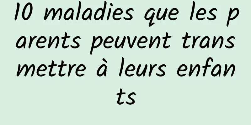 10 maladies que les parents peuvent transmettre à leurs enfants