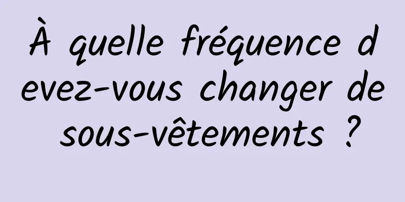 À quelle fréquence devez-vous changer de sous-vêtements ?