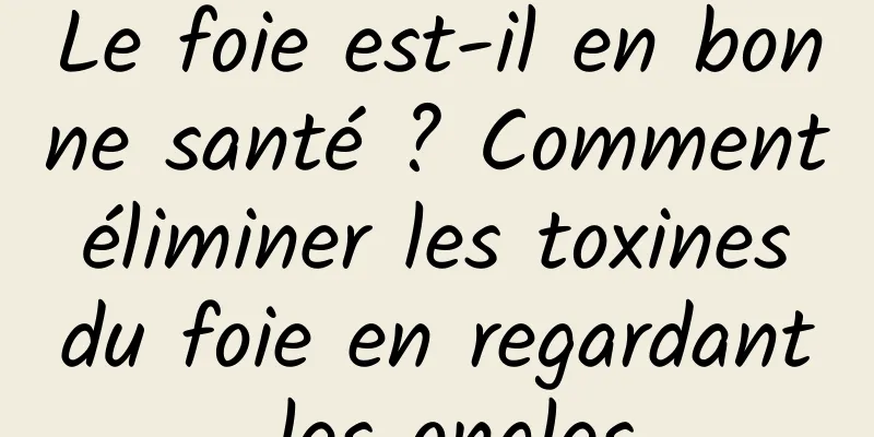 Le foie est-il en bonne santé ? Comment éliminer les toxines du foie en regardant les ongles