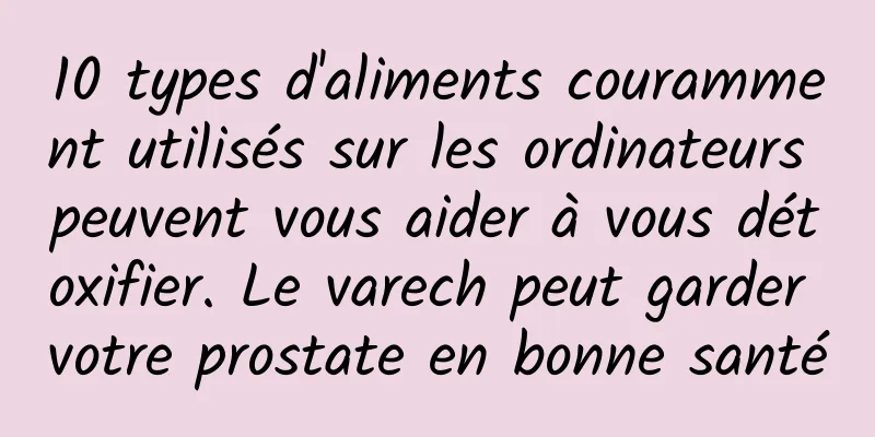 10 types d'aliments couramment utilisés sur les ordinateurs peuvent vous aider à vous détoxifier. Le varech peut garder votre prostate en bonne santé