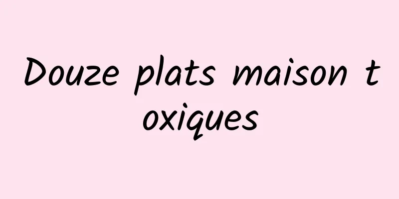 Douze plats maison toxiques