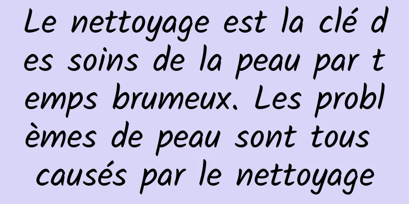 Le nettoyage est la clé des soins de la peau par temps brumeux. Les problèmes de peau sont tous causés par le nettoyage