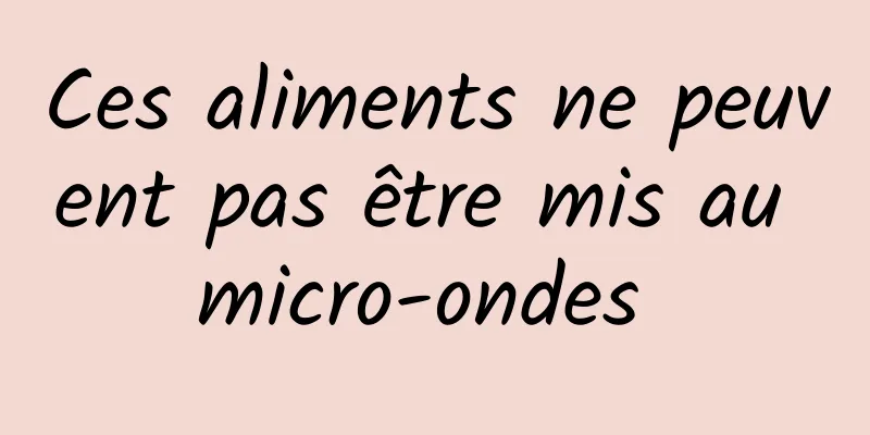 Ces aliments ne peuvent pas être mis au micro-ondes 