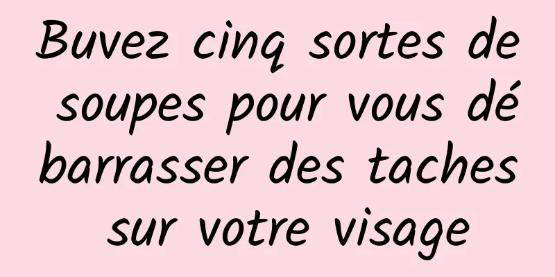 Buvez cinq sortes de soupes pour vous débarrasser des taches sur votre visage