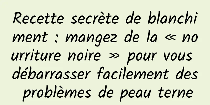 Recette secrète de blanchiment : mangez de la « nourriture noire » pour vous débarrasser facilement des problèmes de peau terne